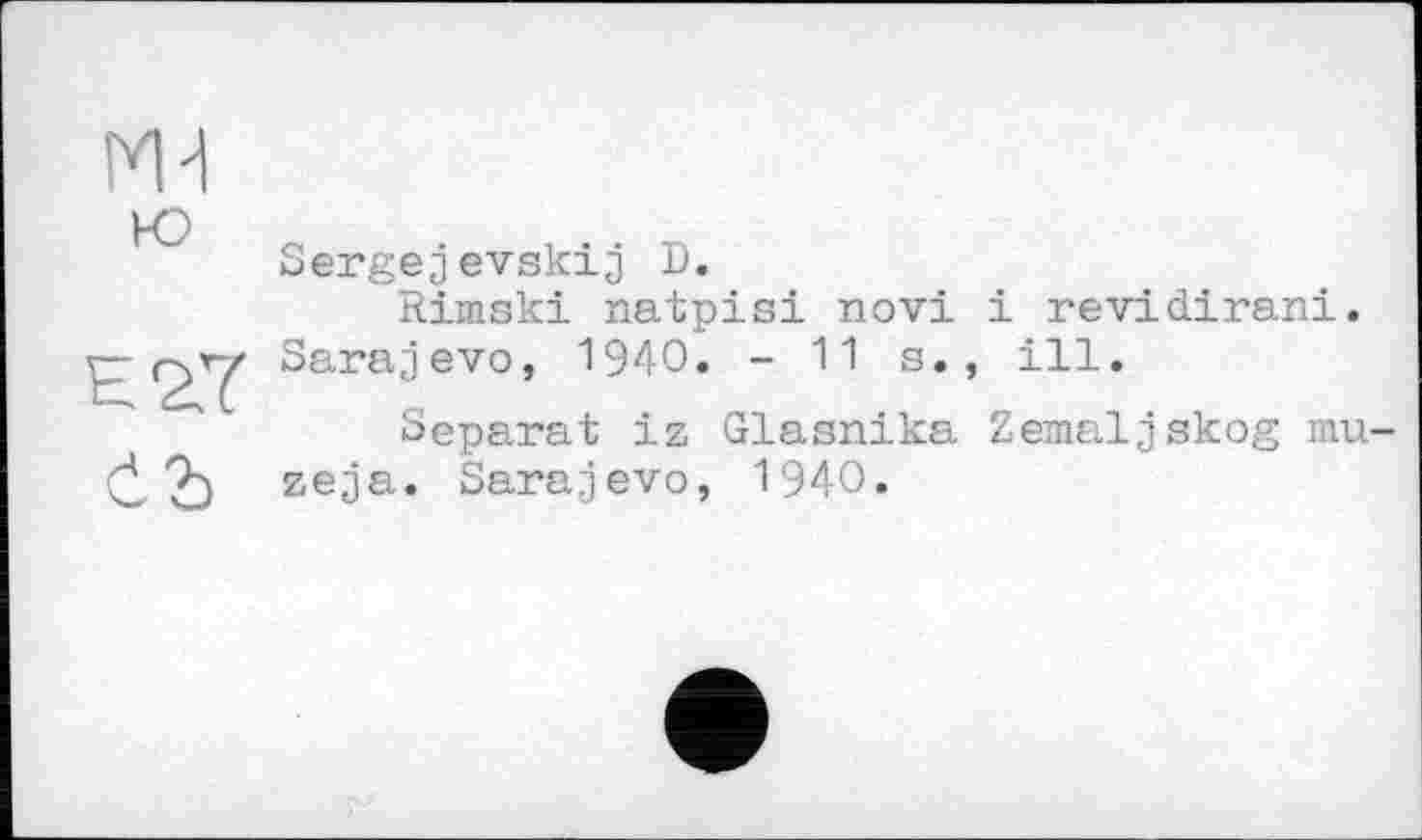 ﻿мн ю
E2.Y
Č2)
Sergejevskij D.
Rimski natpisi novi і revidirani. Sarajevo, 1940. - 11 s., ill.
Separat iz Glasnika Zemaljskog mu-zeja. Sarajevo, 1940.